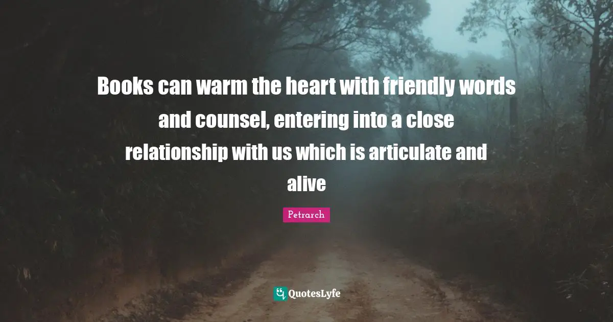 Friendly Quotes: "Books can warm the heart with friendly words and counsel, entering into a close relationship with us which is articulate and alive"
