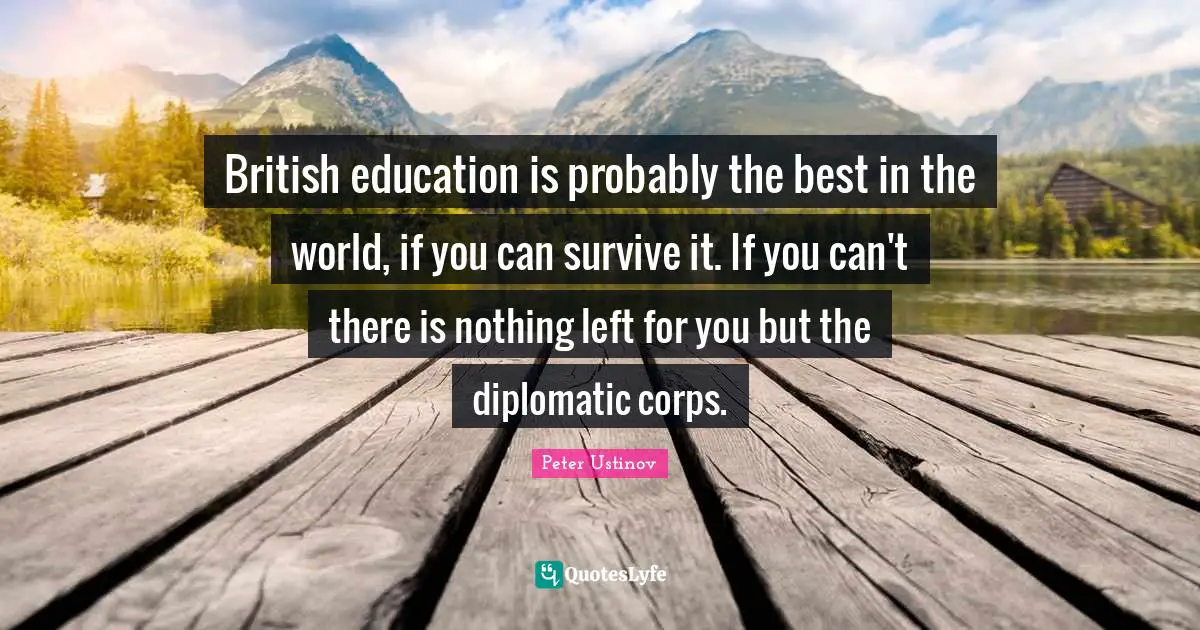 Peter Ustinov Quotes: "British education is probably the best in the world, if you can survive it. If you can't there is nothing left for you but the diplomatic corps."