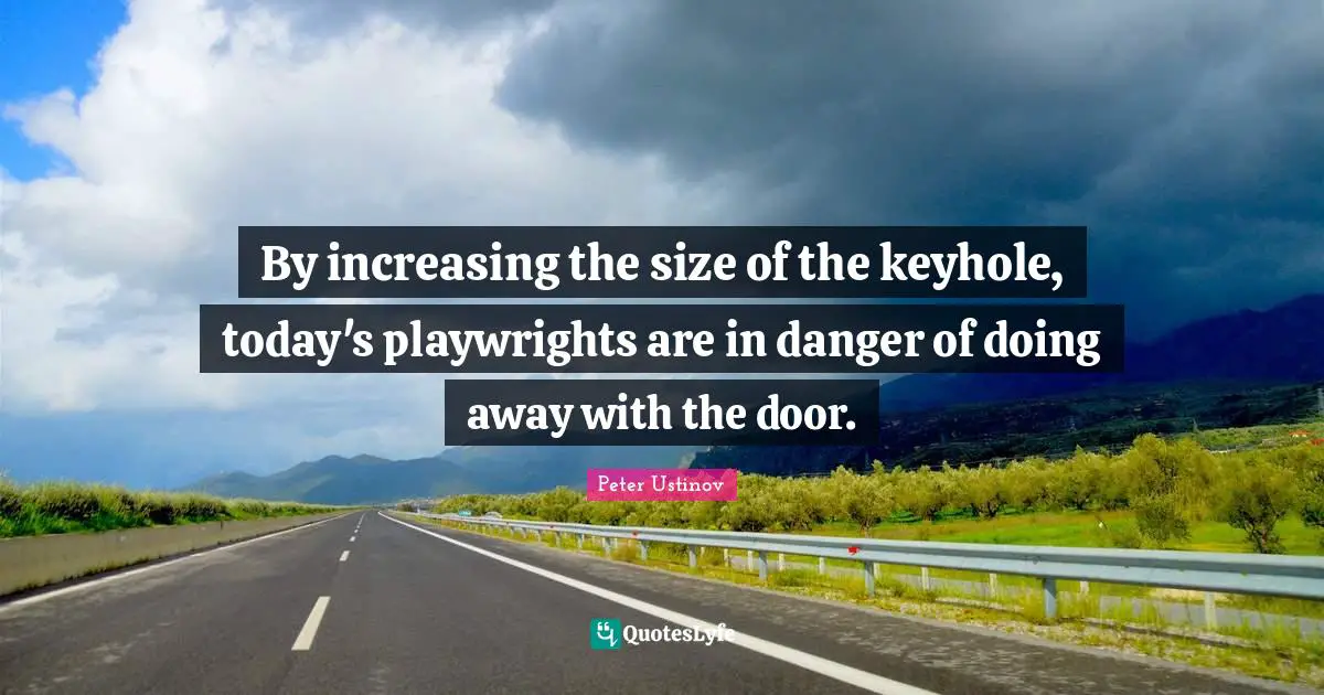 Peter Ustinov Quotes: "By increasing the size of the keyhole, today's playwrights are in danger of doing away with the door."