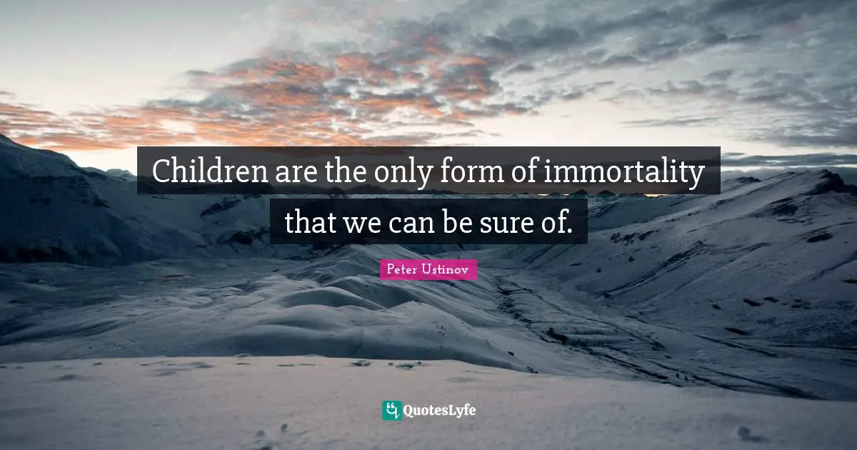 Peter Ustinov Quotes: "Children are the only form of immortality that we can be sure of."