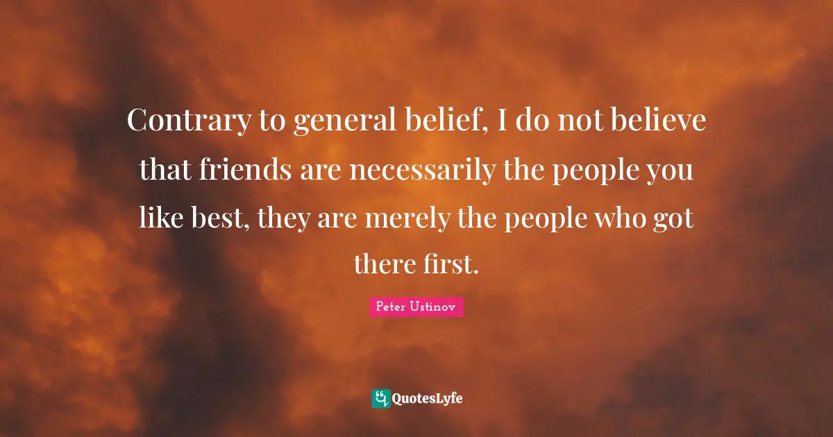 Peter Ustinov Quotes: "Contrary to general belief, I do not believe that friends are necessarily the people you like best, they are merely the people who got there first."
