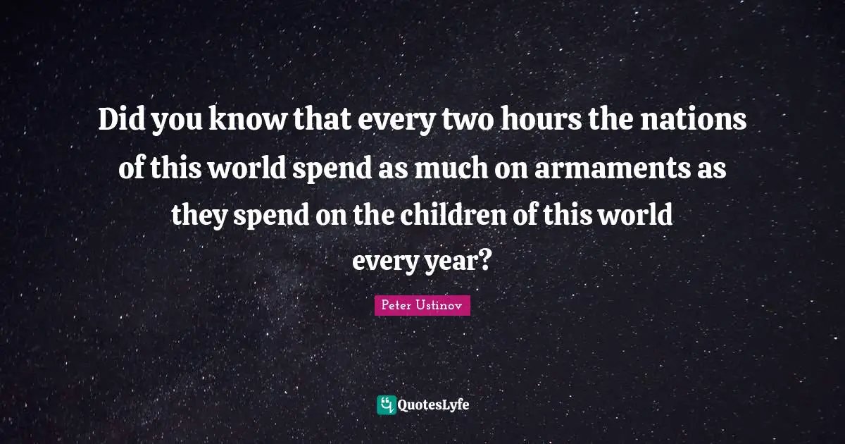 Did You Know Quotes: "Did you know that every two hours the nations of this world spend as much on armaments as they spend on the children of this world every year?"