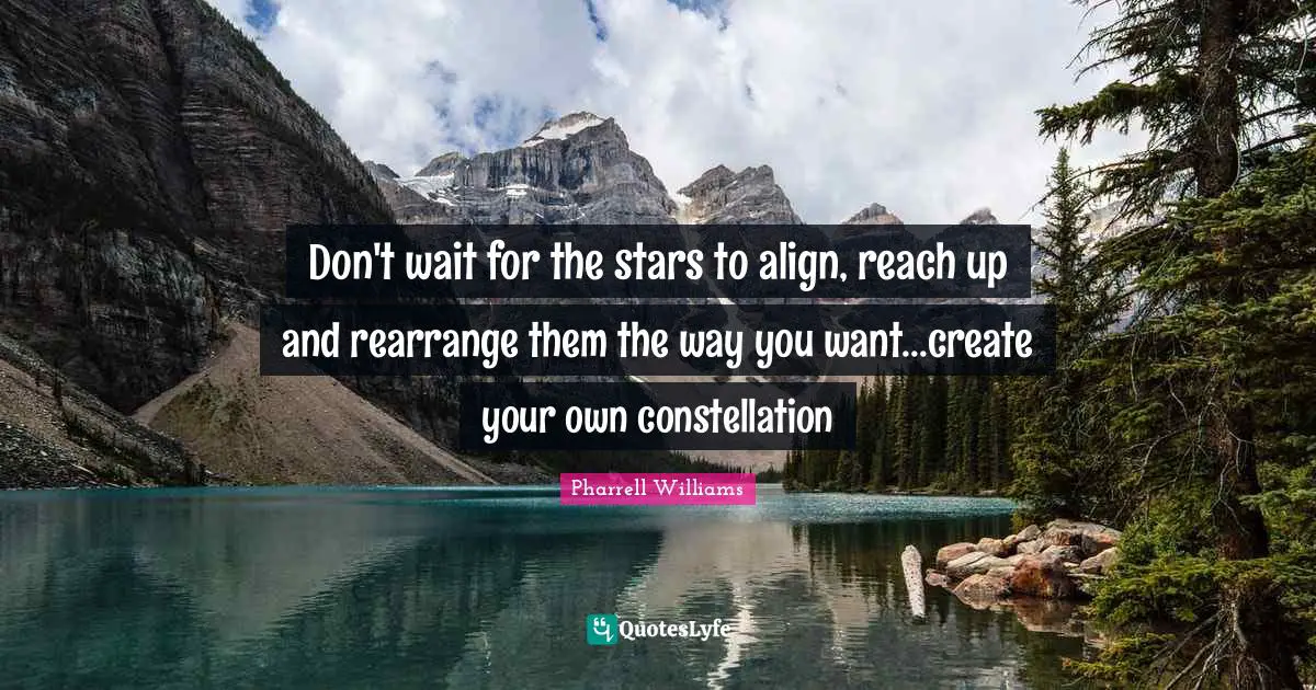 Don't wait for the stars to align, reach up and rearrange them the way you want...create your own constellation