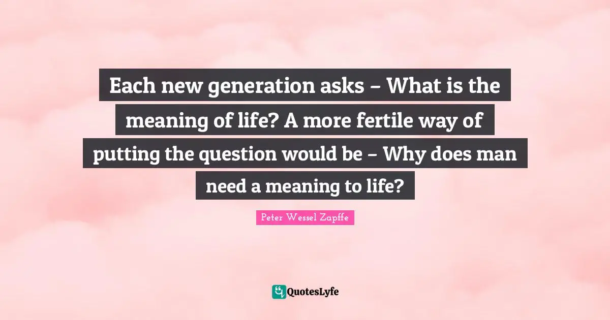 Meaning Quotes: "Each new generation asks – What is the meaning of life? A more fertile way of putting the question would be – Why does man need a meaning to life?"