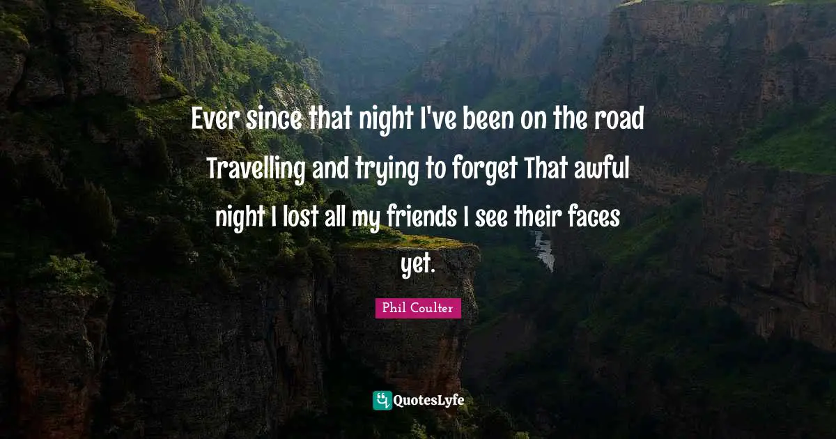 Ever since that night I've been on the road Travelling and trying to forget That awful night I lost all my friends I see their faces yet.