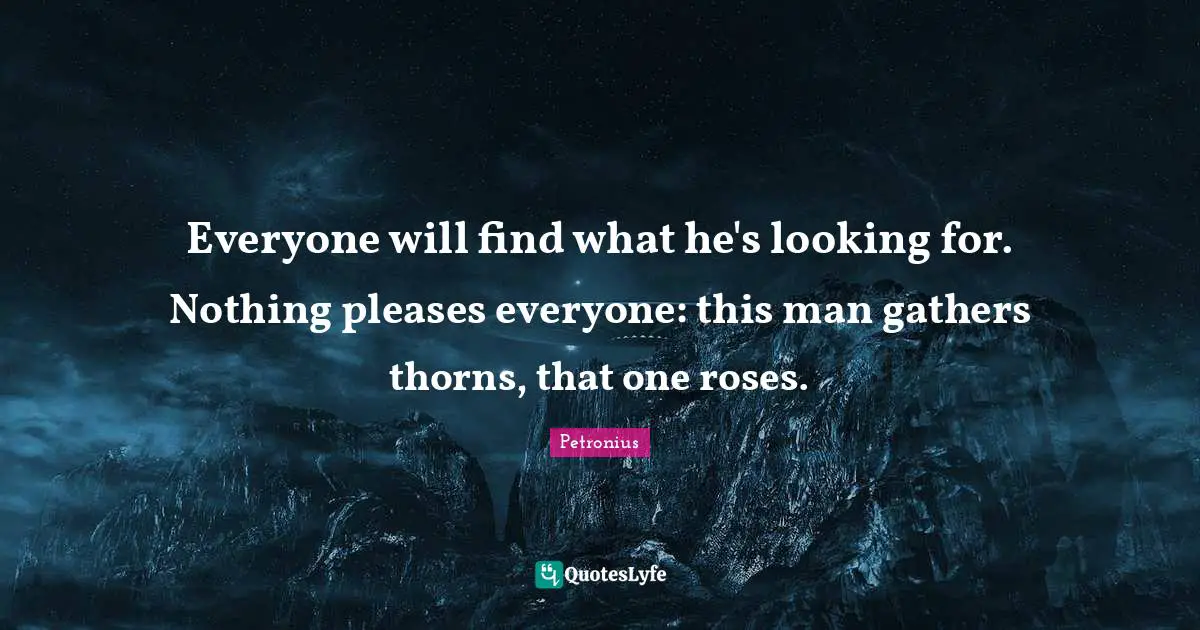 Everyone will find what he's looking for. Nothing pleases everyone: this man gathers thorns, that one roses.