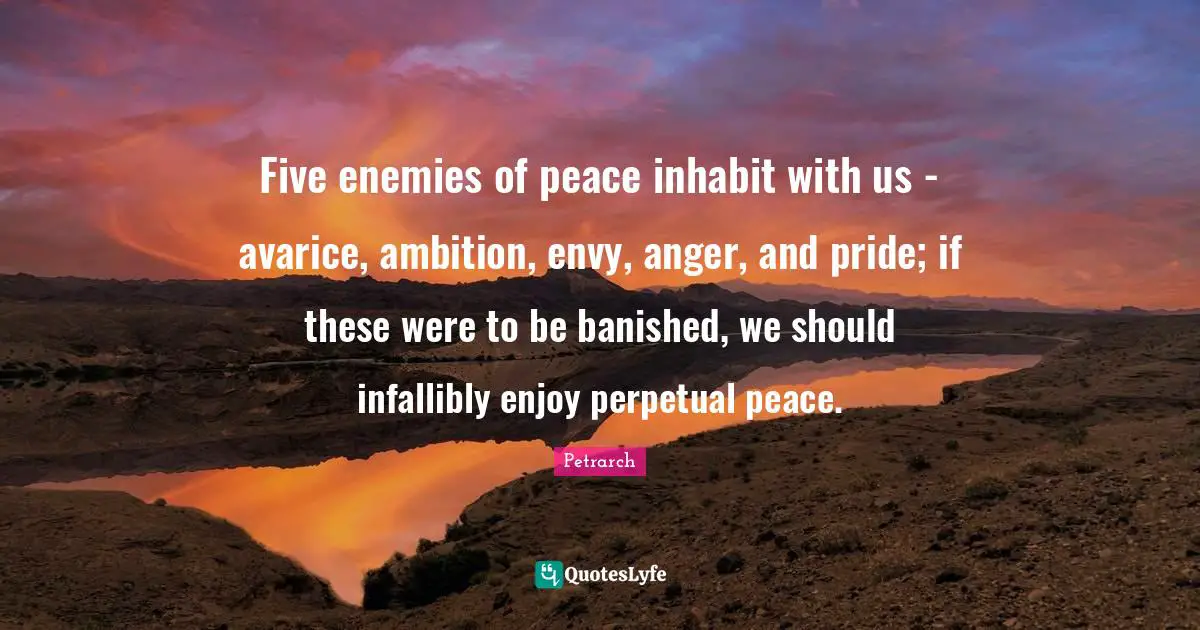 Avarice Quotes: "Five enemies of peace inhabit with us - avarice, ambition, envy, anger, and pride; if these were to be banished, we should infallibly enjoy perpetual peace."