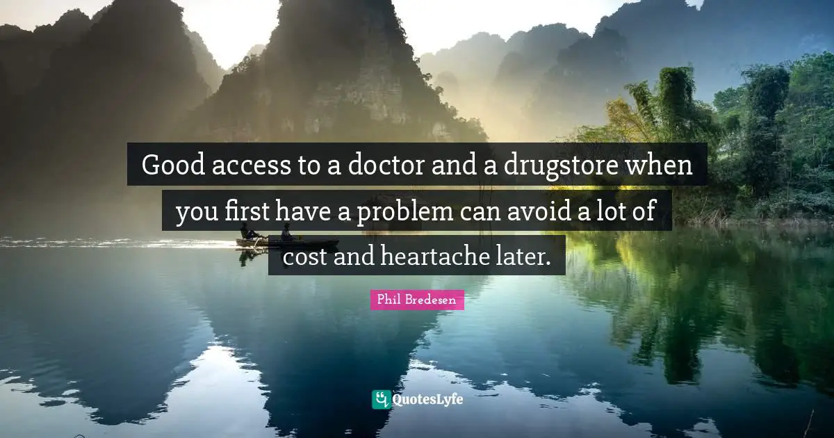 Good access to a doctor and a drugstore when you first have a problem can avoid a lot of cost and heartache later.