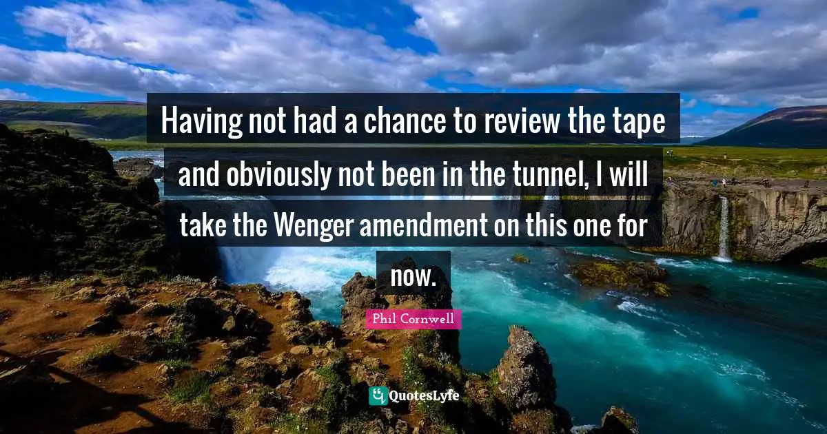Having not had a chance to review the tape and obviously not been in the tunnel, I will take the Wenger amendment on this one for now.