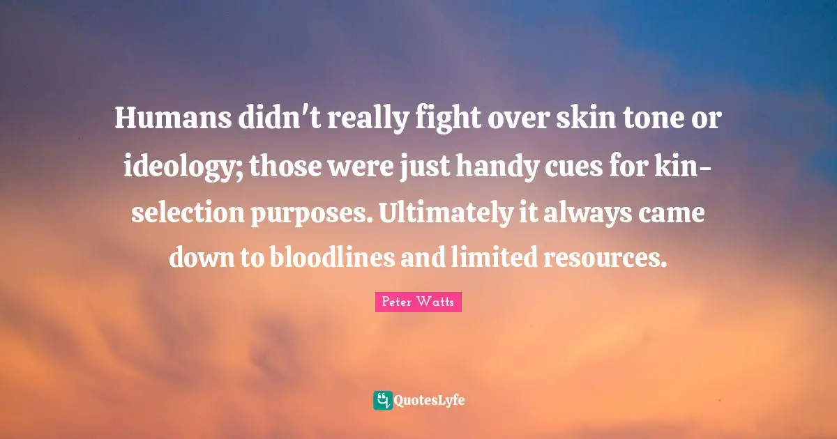 Humans didn't really fight over skin tone or ideology; those were just handy cues for kin-selection purposes. Ultimately it always came down to bloodlines and limited resources.