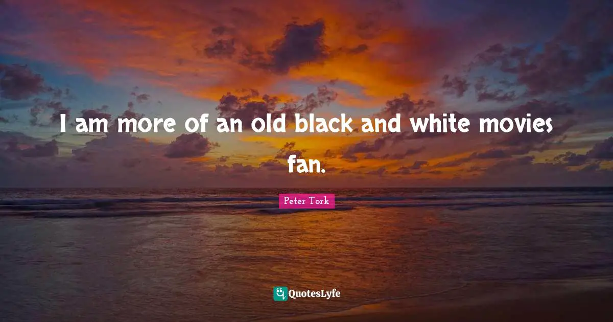 I am more of an old black and white movies fan.