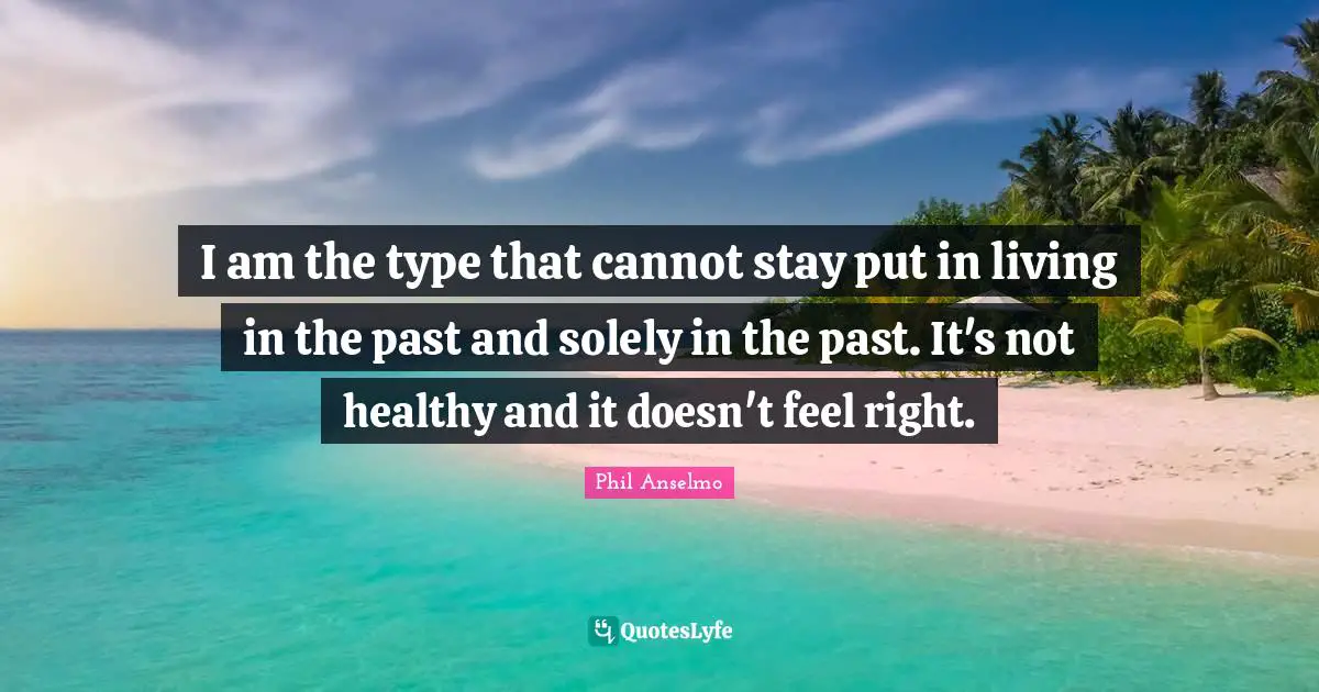 Healthy Living Quotes: "I am the type that cannot stay put in living in the past and solely in the past. It's not healthy and it doesn't feel right."