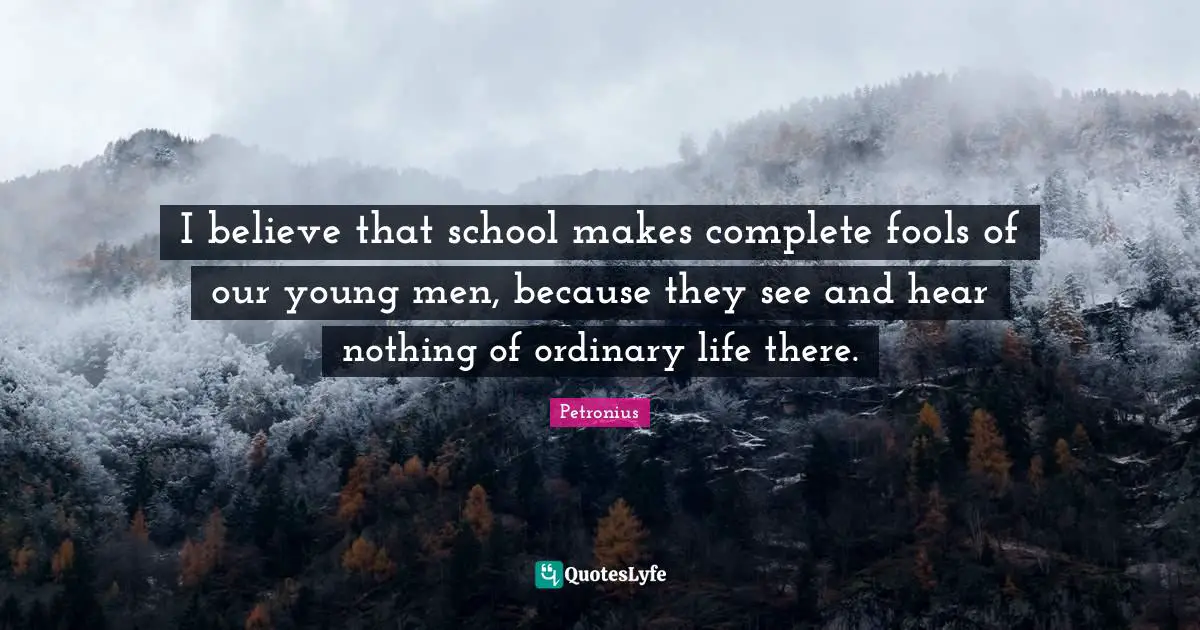 I believe that school makes complete fools of our young men, because they see and hear nothing of ordinary life there.