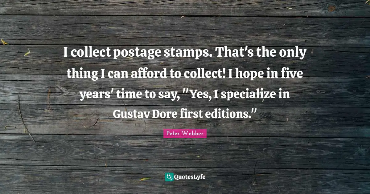 I collect postage stamps. That's the only thing I can afford to collect! I hope in five years' time to say, "Yes, I specialize in Gustav Dore first editions."