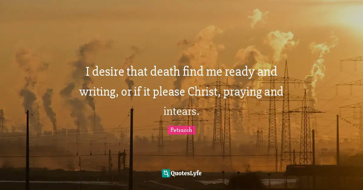 I desire that death find me ready and writing, or if it please Christ, praying and intears.