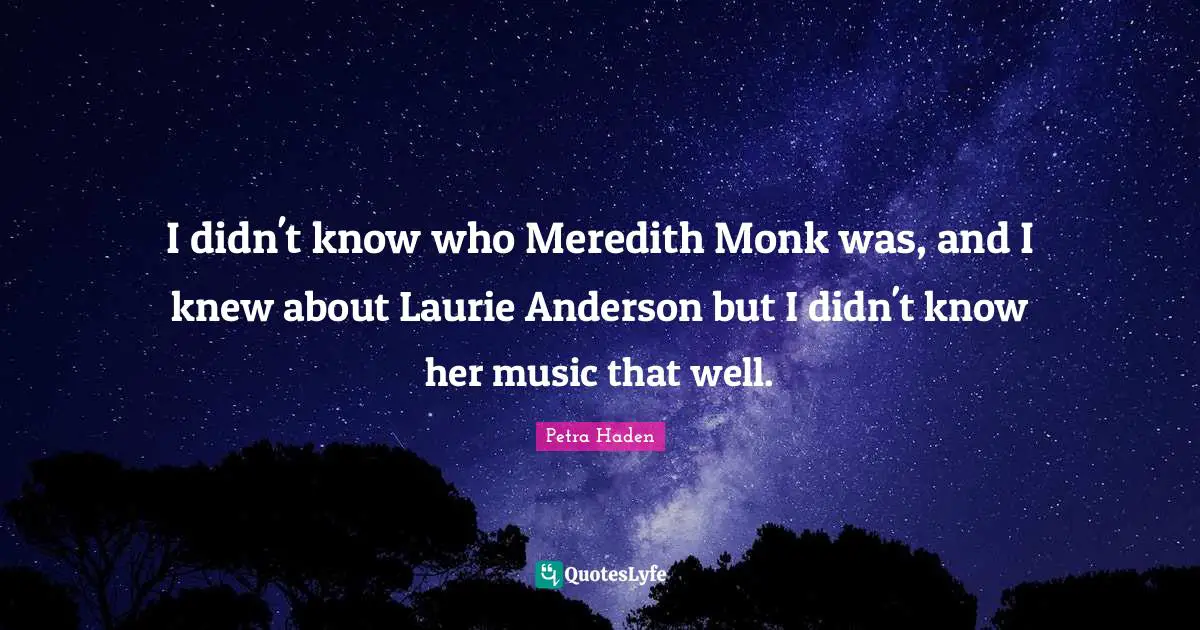 Petra Haden Quotes: "I didn't know who Meredith Monk was, and I knew about Laurie Anderson but I didn't know her music that well."