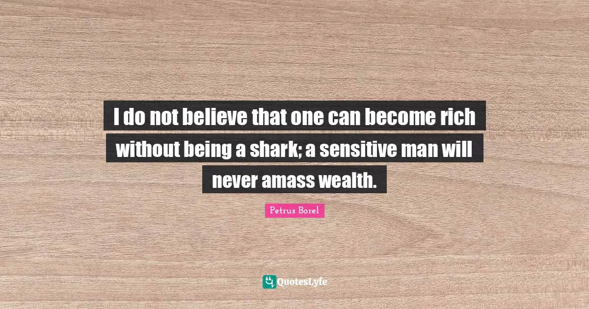 I do not believe that one can become rich without being a shark; a sensitive man will never amass wealth.