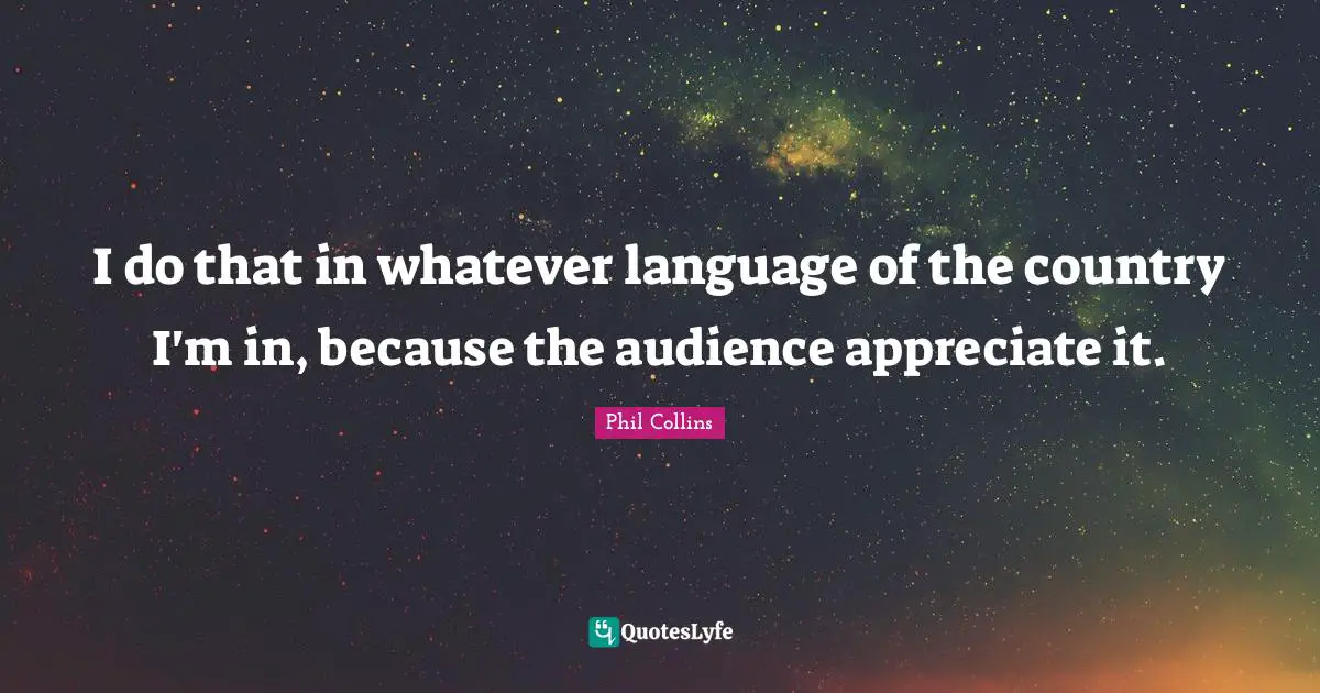 Phil Collins Quotes: "I do that in whatever language of the country I'm in, because the audience appreciate it."