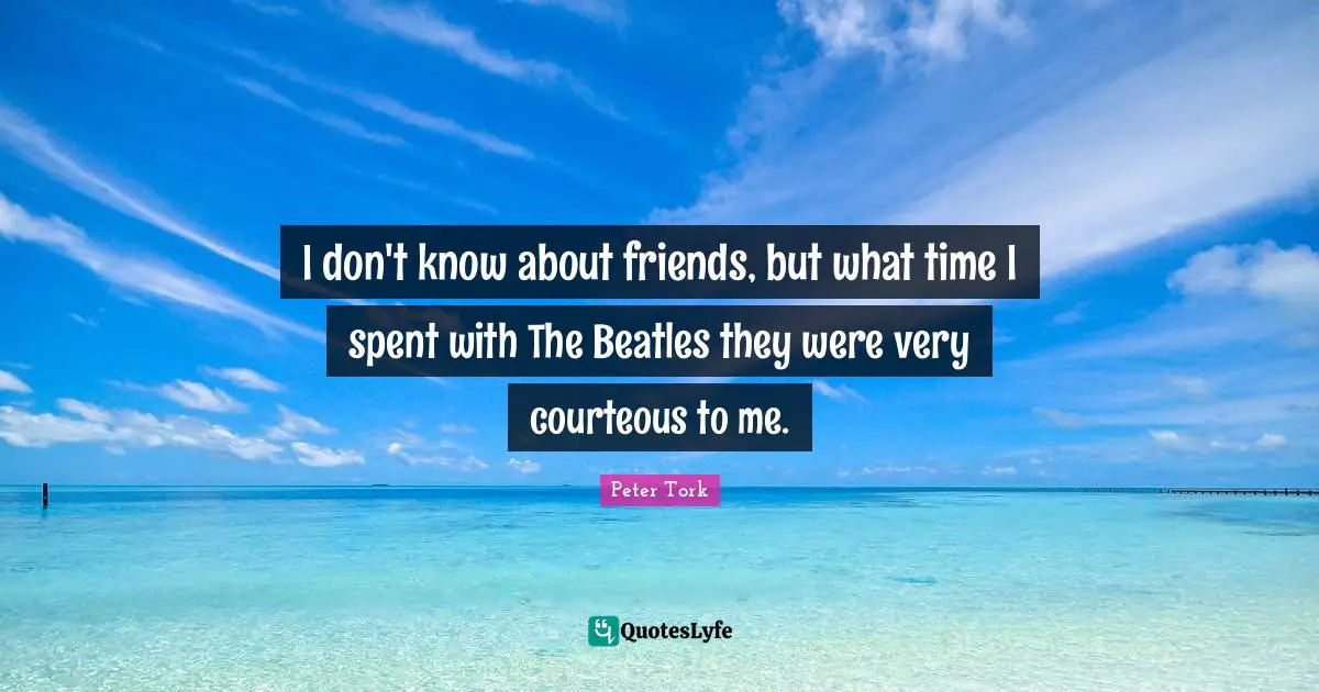 I don't know about friends, but what time I spent with The Beatles they were very courteous to me.