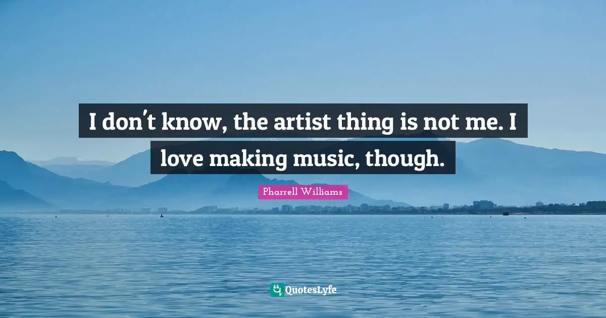 I don't know, the artist thing is not me. I love making music, though.