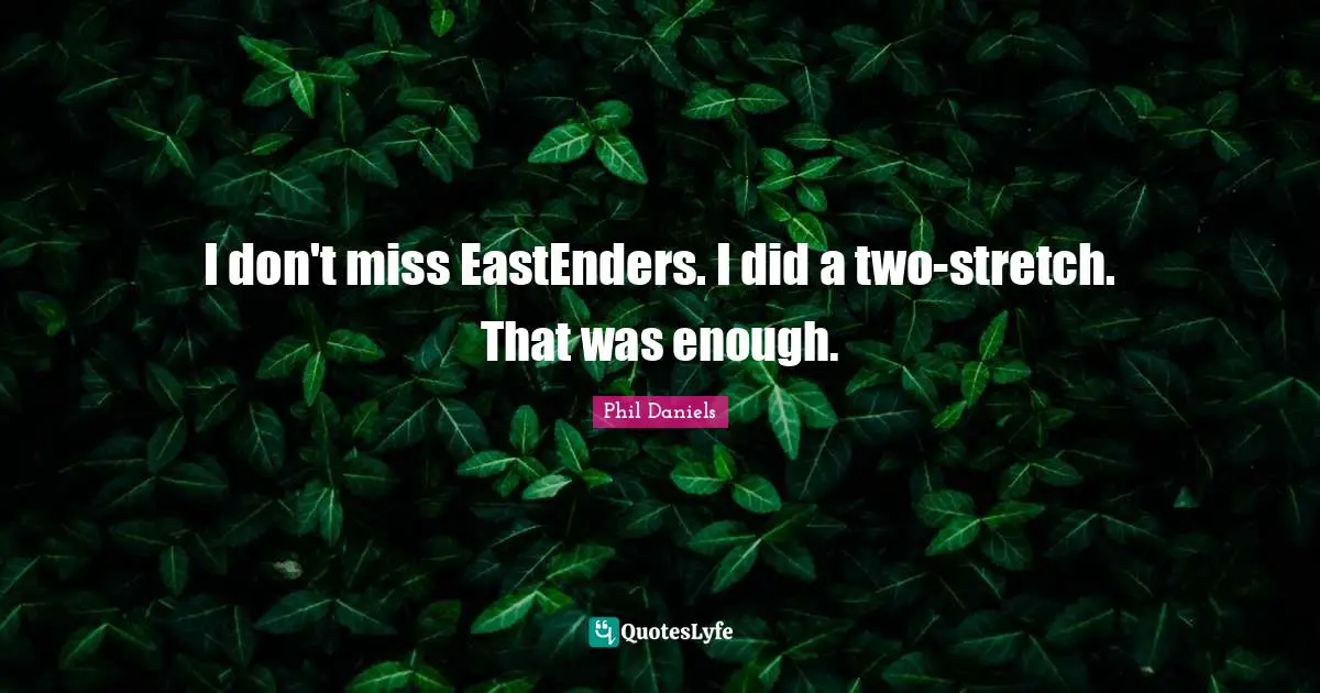 I don't miss EastEnders. I did a two-stretch. That was enough.
