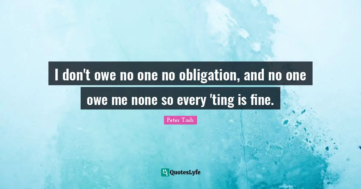 Peter Tosh Quotes: I don't owe no one no obligation, and no one owe me none so every 'ting is fine.