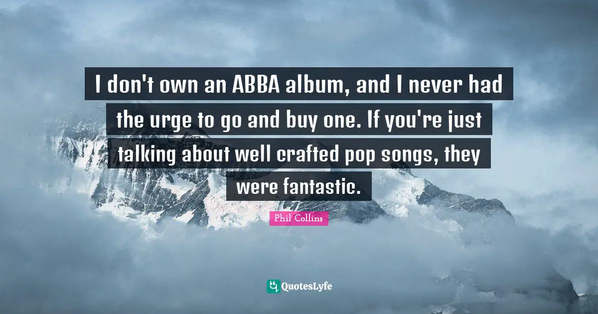 Phil Collins Quotes: "I don't own an ABBA album, and I never had the urge to go and buy one. If you're just talking about well crafted pop songs, they were fantastic."