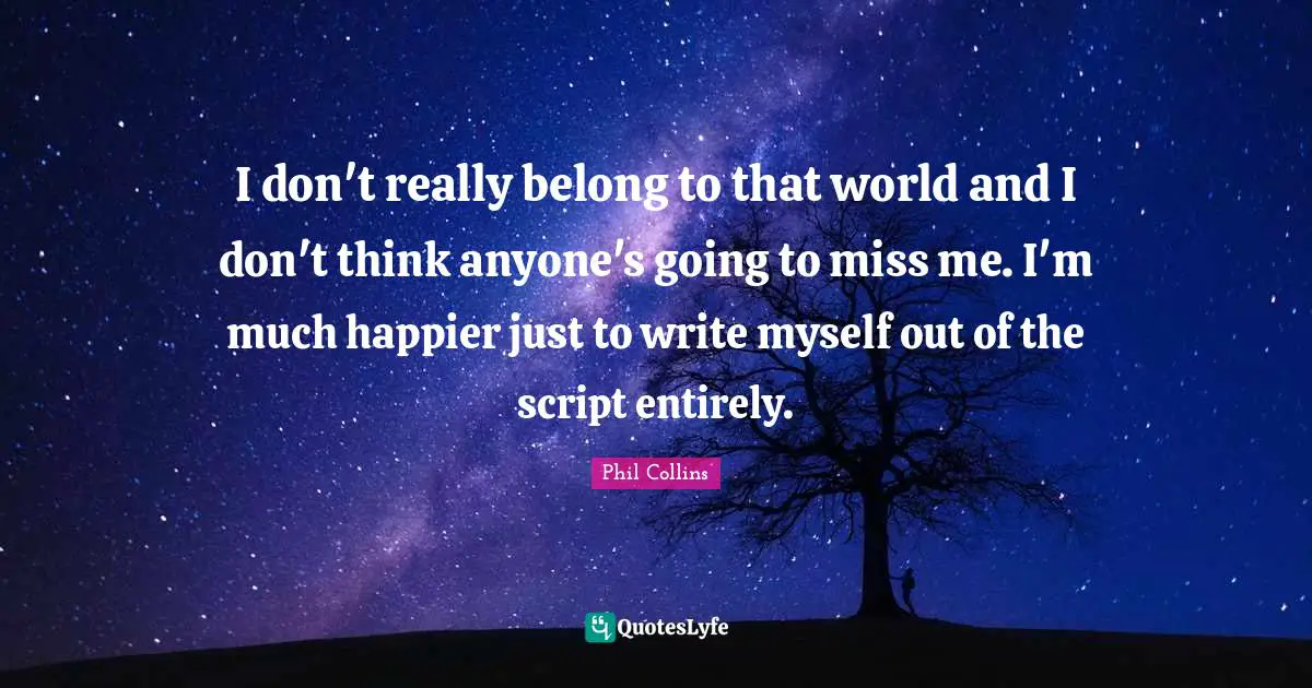 I don't really belong to that world and I don't think anyone's going to miss me. I'm much happier just to write myself out of the script entirely.