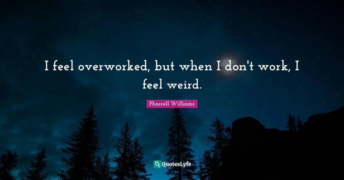 Pharrell Williams Quotes: "I feel overworked, but when I don't work, I feel weird."