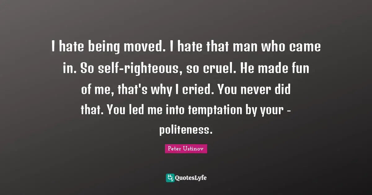 I hate being moved. I hate that man who came in. So self-righteous, so cruel. He made fun of me, that's why I cried. You never did that. You led me into temptation by your - politeness.
