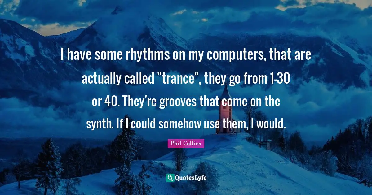 Trance Quotes: "I have some rhythms on my computers, that are actually called "trance", they go from 1-30 or 40. They're grooves that come on the synth. If I could somehow use them, I would."