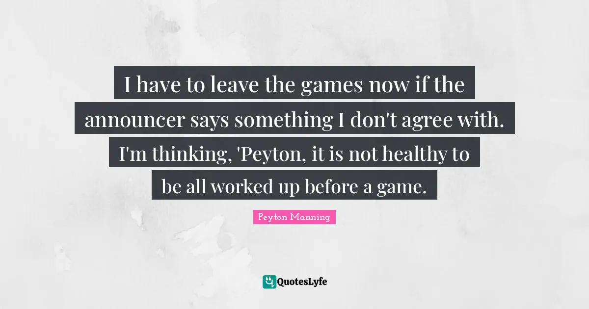 I have to leave the games now if the announcer says something I don't agree with. I'm thinking, 'Peyton, it is not healthy to be all worked up before a game.
