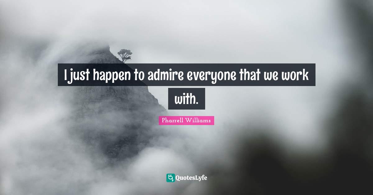Pharrell Williams Quotes: "I just happen to admire everyone that we work with."