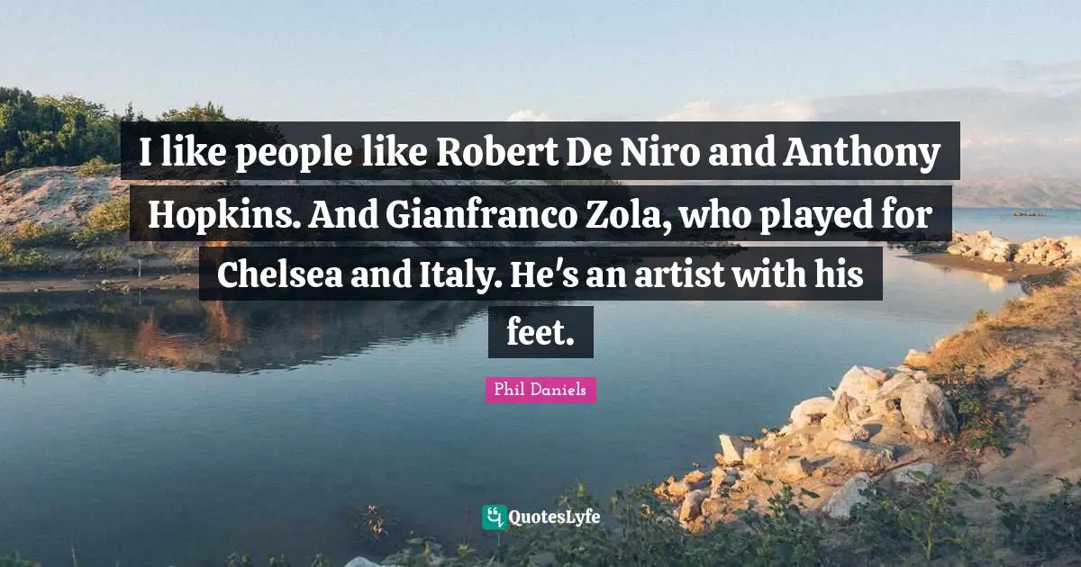 I like people like Robert De Niro and Anthony Hopkins. And Gianfranco Zola, who played for Chelsea and Italy. He's an artist with his feet.