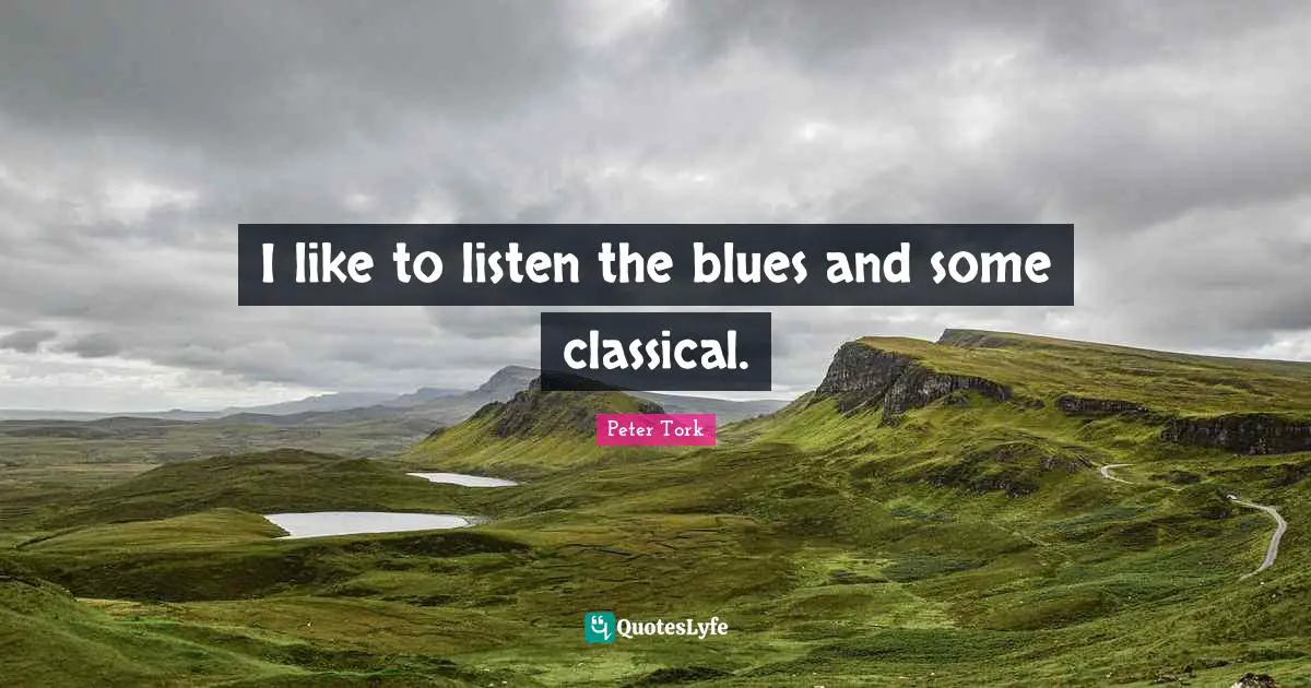 I like to listen the blues and some classical.
