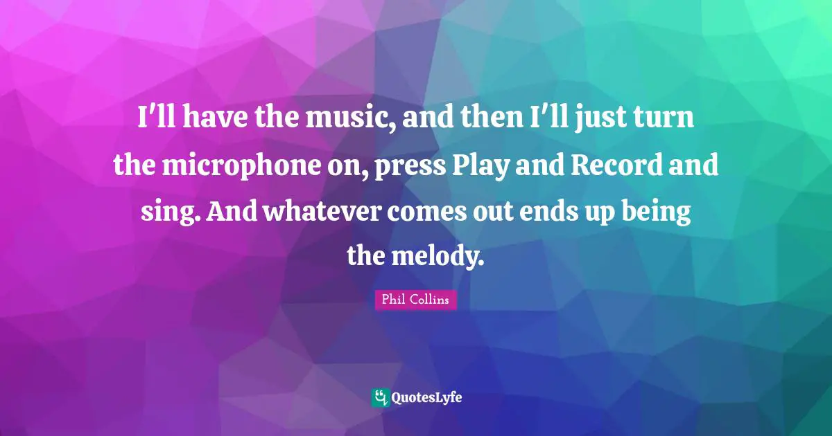 Phil Collins Quotes: "I'll have the music, and then I'll just turn the microphone on, press Play and Record and sing. And whatever comes out ends up being the melody."