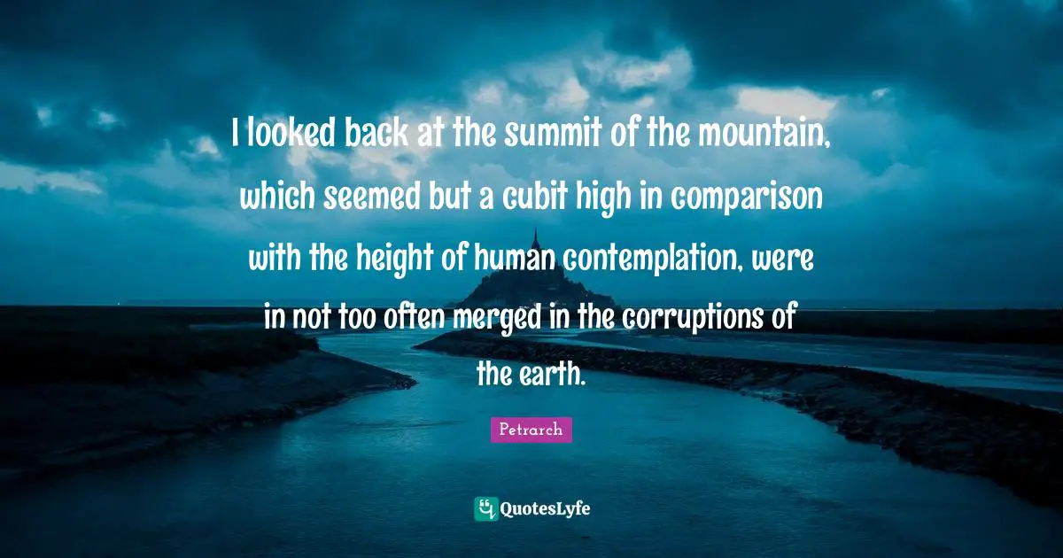 I looked back at the summit of the mountain, which seemed but a cubit high in comparison with the height of human contemplation, were in not too often merged in the corruptions of the earth.