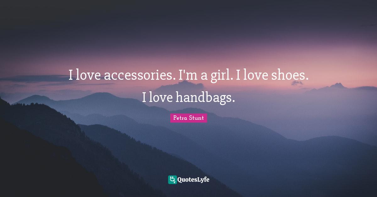 I love accessories. I'm a girl. I love shoes. I love handbags.