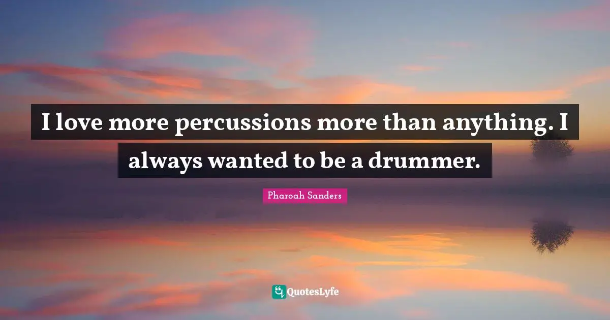 I love more percussions more than anything. I always wanted to be a drummer.