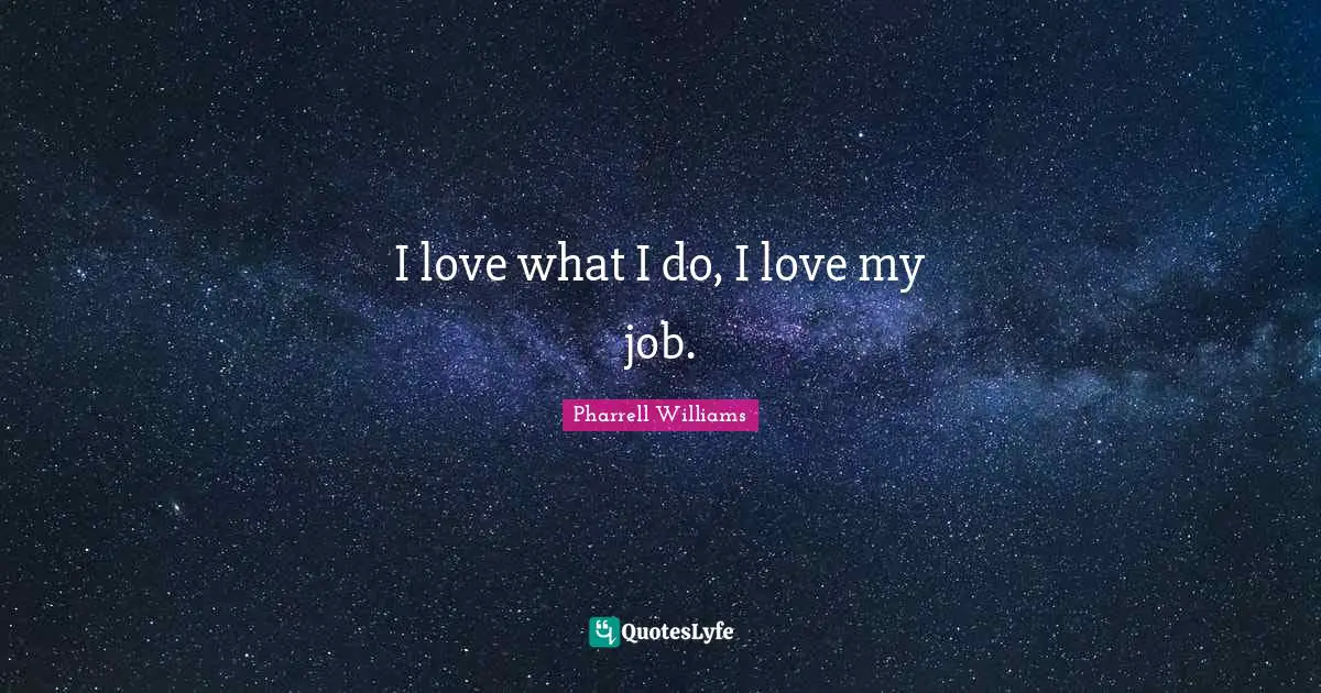 I love what I do, I love my job.