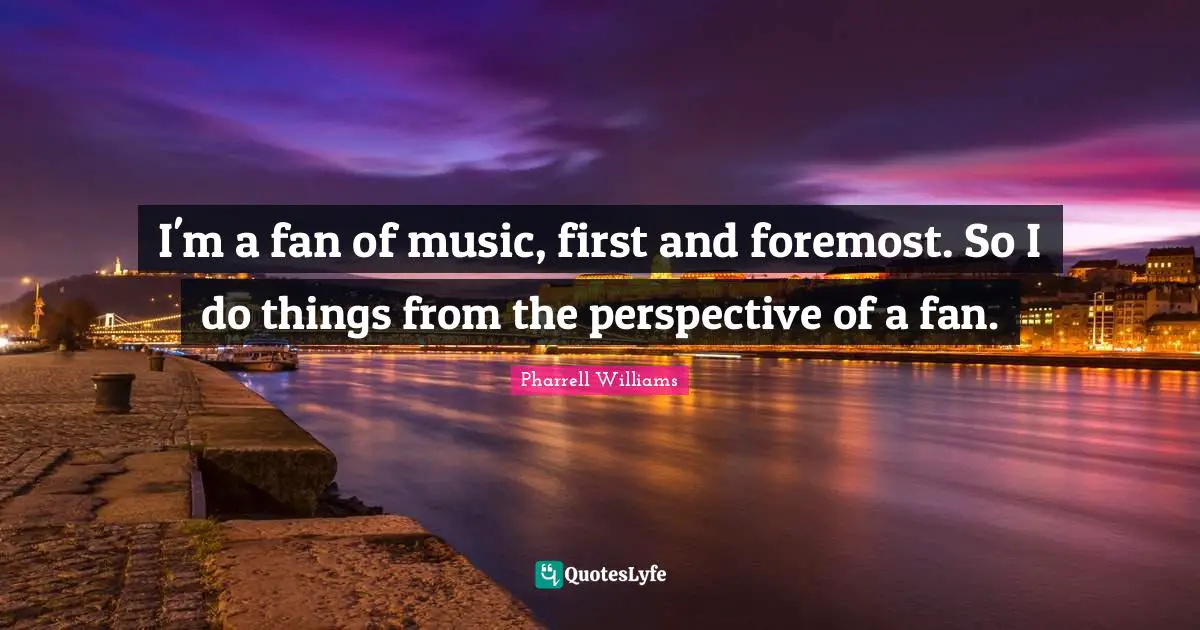 I'm a fan of music, first and foremost. So I do things from the perspective of a fan.