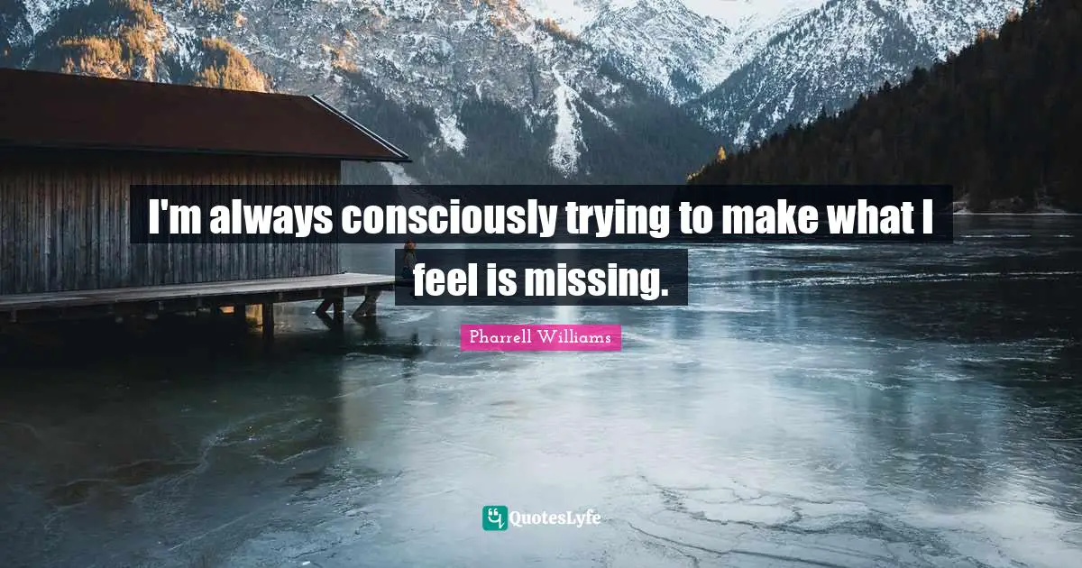 I'm always consciously trying to make what I feel is missing.