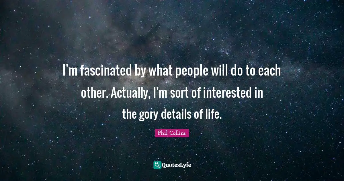 I'm fascinated by what people will do to each other. Actually, I'm sort of interested in the gory details of life.
