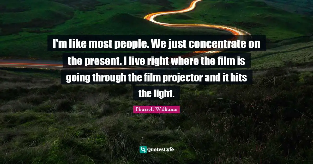 Pharrell Williams Quotes: "I'm like most people. We just concentrate on the present. I live right where the film is going through the film projector and it hits the light."