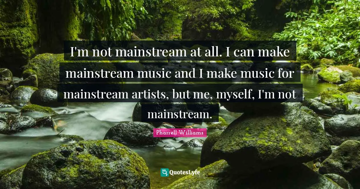 I'm not mainstream at all. I can make mainstream music and I make music for mainstream artists, but me, myself, I'm not mainstream.