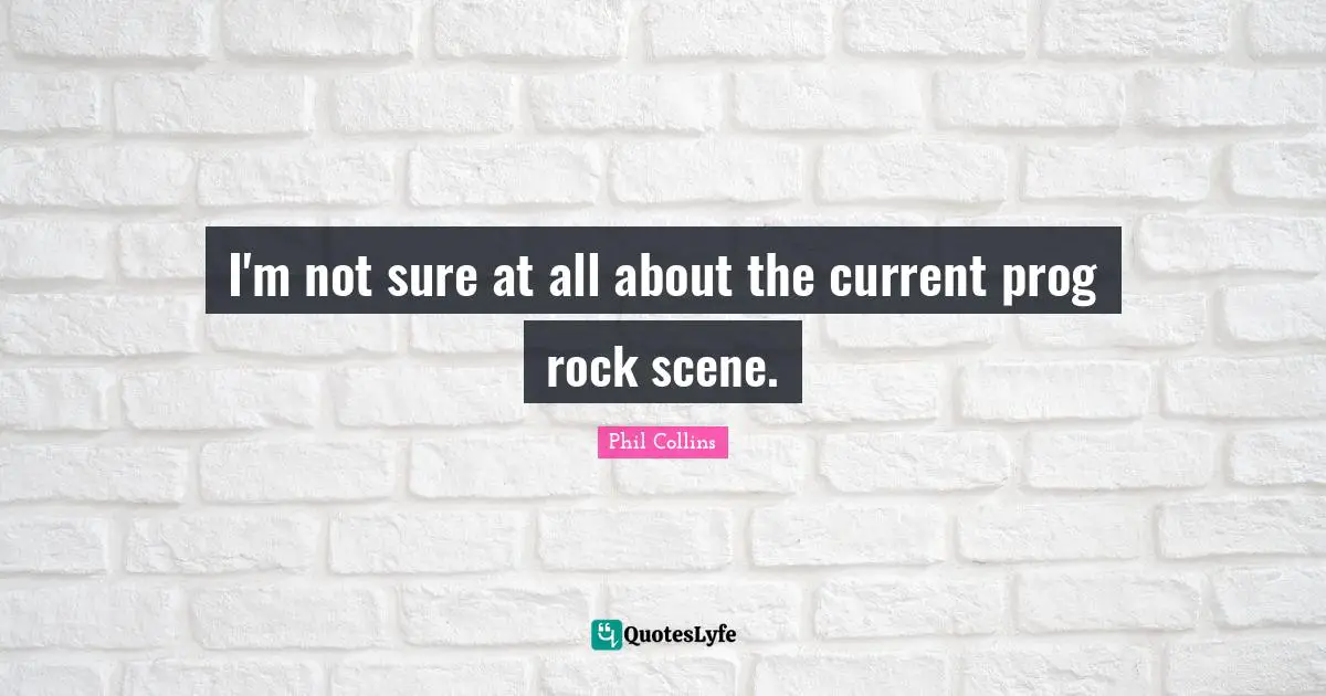 Phil Collins Quotes: "I'm not sure at all about the current prog rock scene."