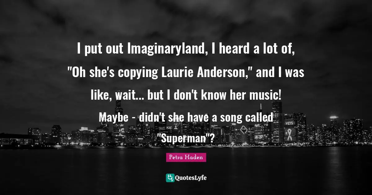 Petra Haden Quotes: "I put out Imaginaryland, I heard a lot of, "Oh she's copying Laurie Anderson," and I was like, wait... but I don't know her music! Maybe - didn't she have a song called "Superman"?"