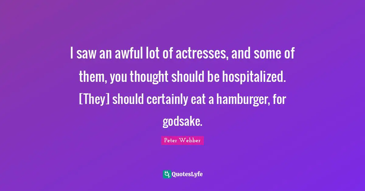 I saw an awful lot of actresses, and some of them, you thought should be hospitalized. [They] should certainly eat a hamburger, for godsake.