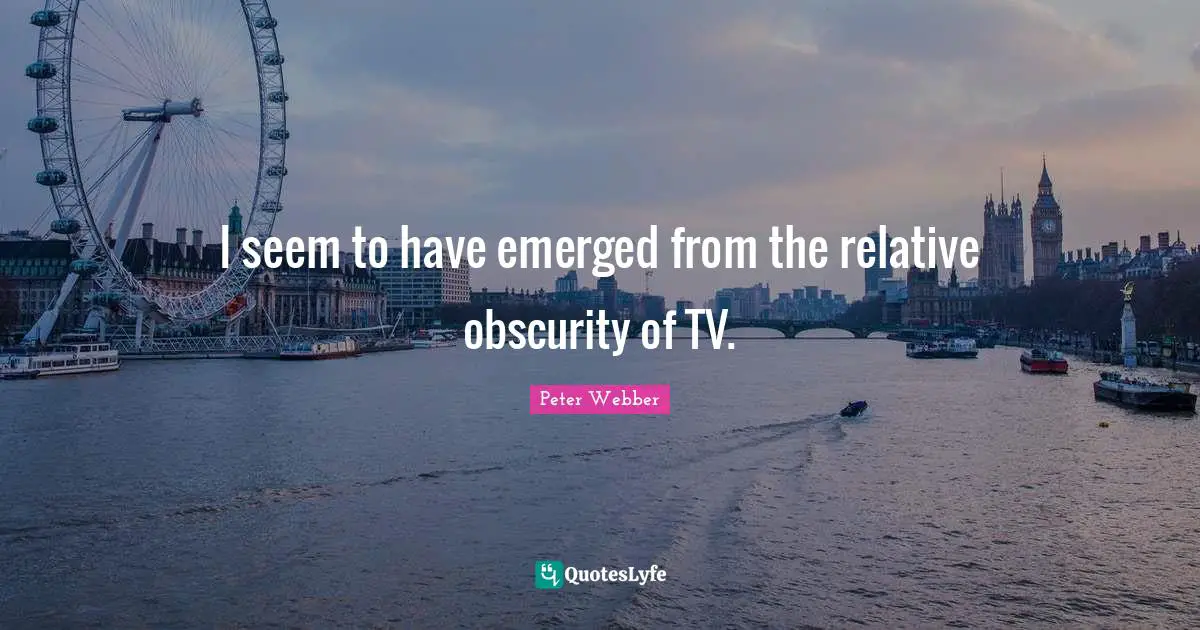 I seem to have emerged from the relative obscurity of TV.