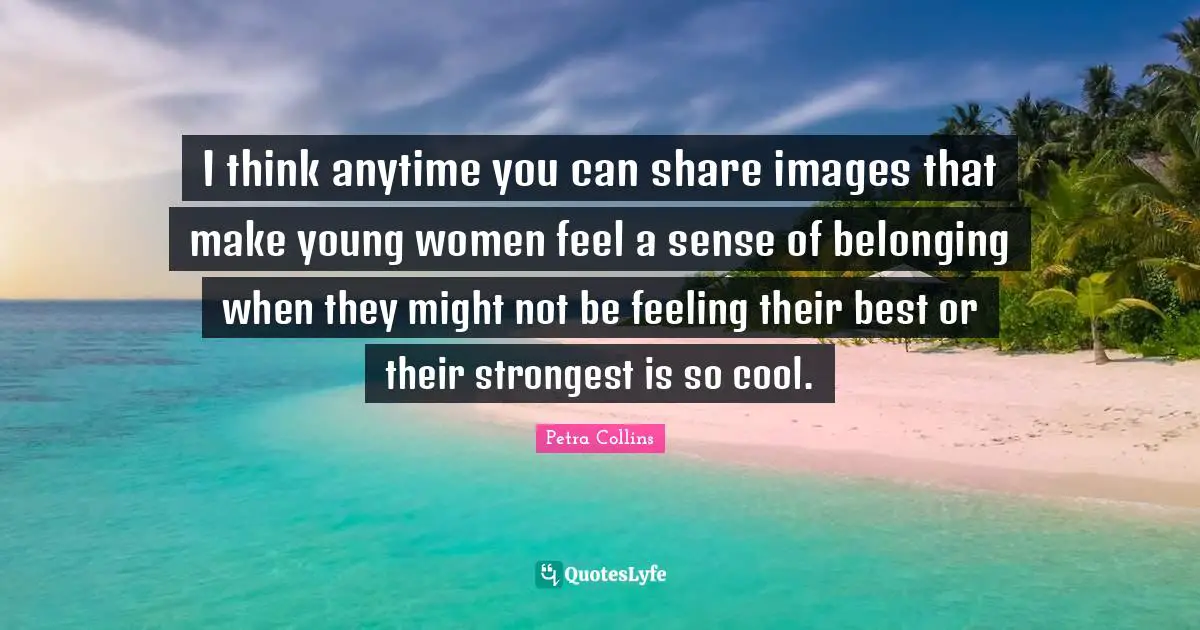 Belonging Quotes: "I think anytime you can share images that make young women feel a sense of belonging when they might not be feeling their best or their strongest is so cool."